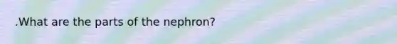 .What are the parts of the nephron?