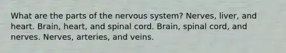 What are the parts of the <a href='https://www.questionai.com/knowledge/kThdVqrsqy-nervous-system' class='anchor-knowledge'>nervous system</a>? Nerves, liver, and heart. Brain, heart, and spinal cord. Brain, spinal cord, and nerves. Nerves, arteries, and veins.