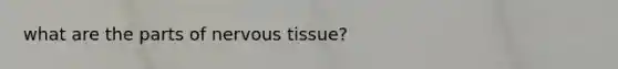 what are the parts of <a href='https://www.questionai.com/knowledge/kqA5Ws88nP-nervous-tissue' class='anchor-knowledge'>nervous tissue</a>?