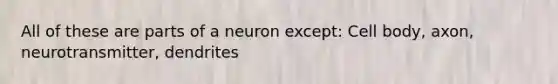 All of these are parts of a neuron except: Cell body, axon, neurotransmitter, dendrites