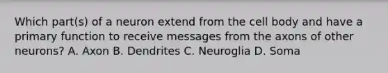 Which part(s) of a neuron extend from the cell body and have a primary function to receive messages from the axons of other neurons? A. Axon B. Dendrites C. Neuroglia D. Soma