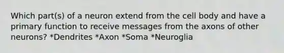 Which part(s) of a neuron extend from the cell body and have a primary function to receive messages from the axons of other neurons? *Dendrites *Axon *Soma *Neuroglia