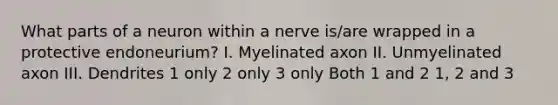 What parts of a neuron within a nerve is/are wrapped in a protective endoneurium? I. Myelinated axon II. Unmyelinated axon III. Dendrites 1 only 2 only 3 only Both 1 and 2 1, 2 and 3