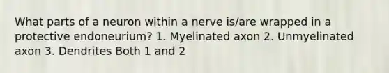 What parts of a neuron within a nerve is/are wrapped in a protective endoneurium? 1. Myelinated axon 2. Unmyelinated axon 3. Dendrites Both 1 and 2