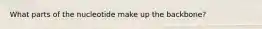 What parts of the nucleotide make up the backbone?