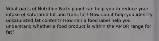 What parts of Nutrition Facts panel can help you to reduce your intake of saturated fat and trans fat? How can it help you identify unsaturated fat content? How can a food label help you understand whether a food product is within the AMDR range for fat?