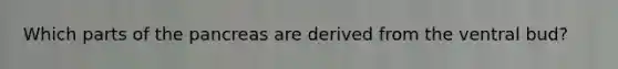 Which parts of the pancreas are derived from the ventral bud?