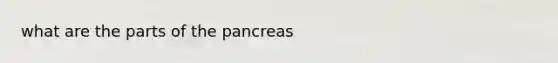 what are the parts of <a href='https://www.questionai.com/knowledge/kITHRba4Cd-the-pancreas' class='anchor-knowledge'>the pancreas</a>