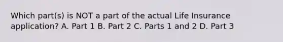 Which part(s) is NOT a part of the actual Life Insurance application? A. Part 1 B. Part 2 C. Parts 1 and 2 D. Part 3