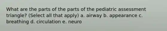 What are the parts of the parts of the pediatric assessment triangle? (Select all that apply) a. airway b. appearance c. breathing d. circulation e. neuro