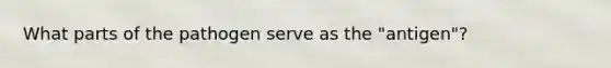 What parts of the pathogen serve as the "antigen"?