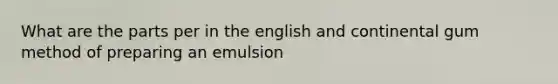 What are the parts per in the english and continental gum method of preparing an emulsion