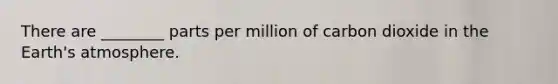 There are ________ parts per million of carbon dioxide in the Earth's atmosphere.