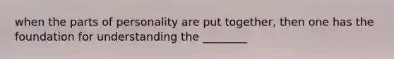 when the parts of personality are put together, then one has the foundation for understanding the ________