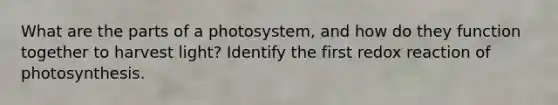 What are the parts of a photosystem, and how do they function together to harvest light? Identify the first redox reaction of photosynthesis.