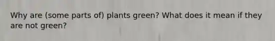 Why are (some parts of) plants green? What does it mean if they are not green?