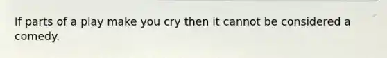 If parts of a play make you cry then it cannot be considered a comedy.