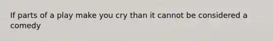 If parts of a play make you cry than it cannot be considered a comedy