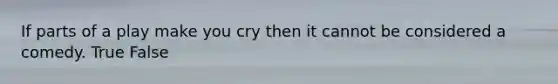 If parts of a play make you cry then it cannot be considered a comedy. True False