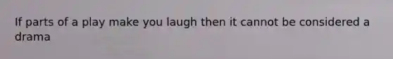 If parts of a play make you laugh then it cannot be considered a drama