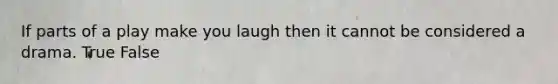 If parts of a play make you laugh then it cannot be considered a drama. True False