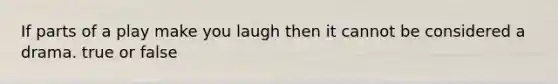 If parts of a play make you laugh then it cannot be considered a drama. true or false