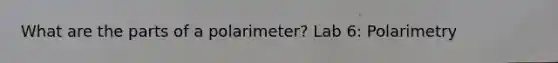 What are the parts of a polarimeter? Lab 6: Polarimetry