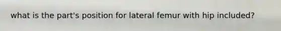 what is the part's position for lateral femur with hip included?