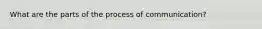 What are the parts of the process of communication?