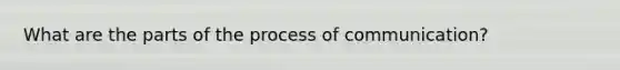 What are the parts of the process of communication?