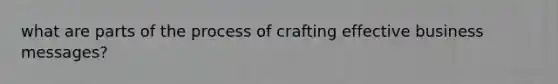 what are parts of the process of crafting effective business messages?