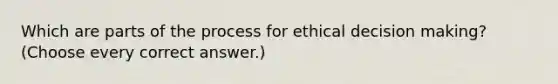 Which are parts of the process for <a href='https://www.questionai.com/knowledge/kfRu0DCz26-ethical-decision' class='anchor-knowledge'>ethical decision</a> making? (Choose every correct answer.)