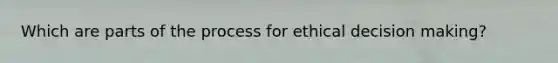 Which are parts of the process for ethical decision making?