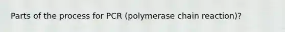 Parts of the process for PCR (polymerase chain reaction)?