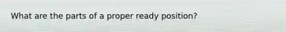 What are the parts of a proper ready position?