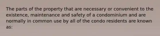 The parts of the property that are necessary or convenient to the existence, maintenance and safety of a condominium and are normally in common use by all of the condo residents are known as: