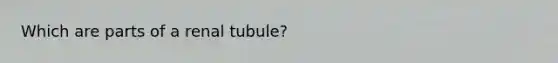 Which are parts of a renal tubule?