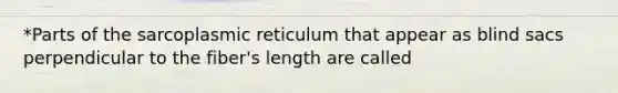 *Parts of the sarcoplasmic reticulum that appear as blind sacs perpendicular to the fiber's length are called