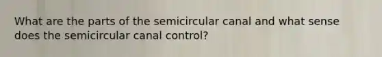 What are the parts of the semicircular canal and what sense does the semicircular canal control?