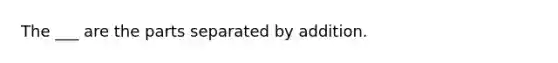 The ___ are the parts separated by addition.