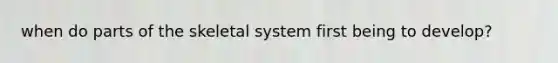 when do parts of the skeletal system first being to develop?