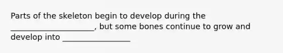 Parts of the skeleton begin to develop during the _____________________, but some bones continue to grow and develop into _________________