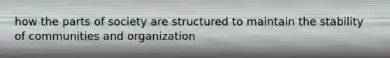 how the parts of society are structured to maintain the stability of communities and organization