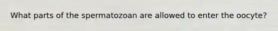 What parts of the spermatozoan are allowed to enter the oocyte?