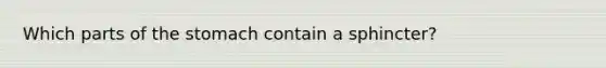 Which parts of the stomach contain a sphincter?