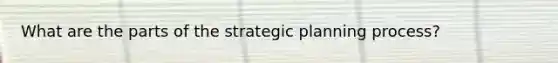 What are the parts of the strategic planning process?