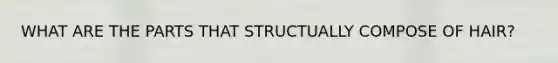 WHAT ARE THE PARTS THAT STRUCTUALLY COMPOSE OF HAIR?