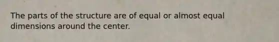 The parts of the structure are of equal or almost equal dimensions around the center.