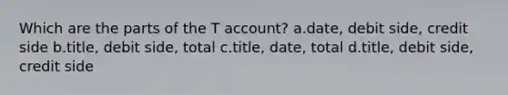 Which are the parts of the T account? a.date, debit side, credit side b.title, debit side, total c.title, date, total d.title, debit side, credit side