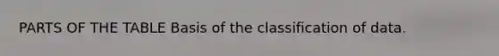 PARTS OF THE TABLE Basis of the classification of data.